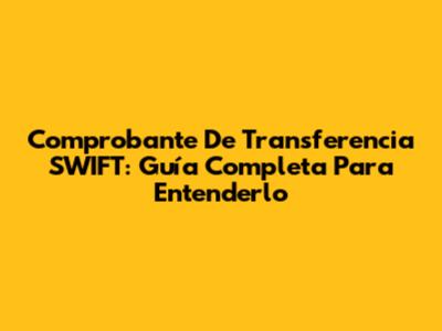 Comprobante De Transferencia SWIFT: Guía Completa Para Entenderlo