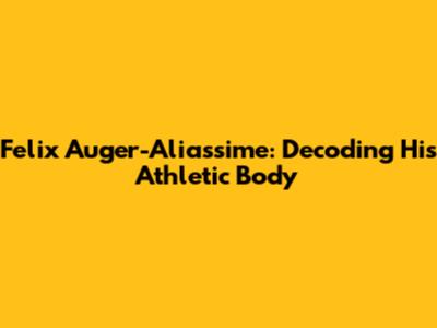 Felix Auger-Aliassime: Decoding His Athletic Body